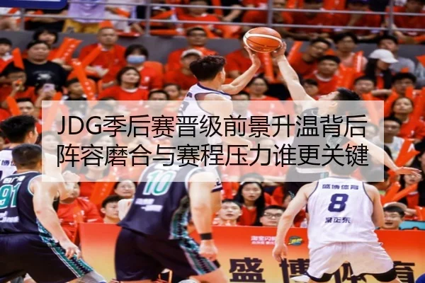 JDG季后赛晋级前景升温背后 阵容磨合与赛程压力谁更关键（renrentyu）