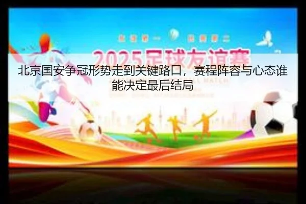 北京国安争冠形势走到关键路口，赛程阵容与心态谁能决定最后结局