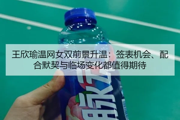 王欣瑜温网女双前景升温：签表机会、配合默契与临场变化都值得期待