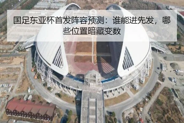 国足东亚杯首发阵容预测：谁能进先发，哪些位置暗藏变数 - renrentyu